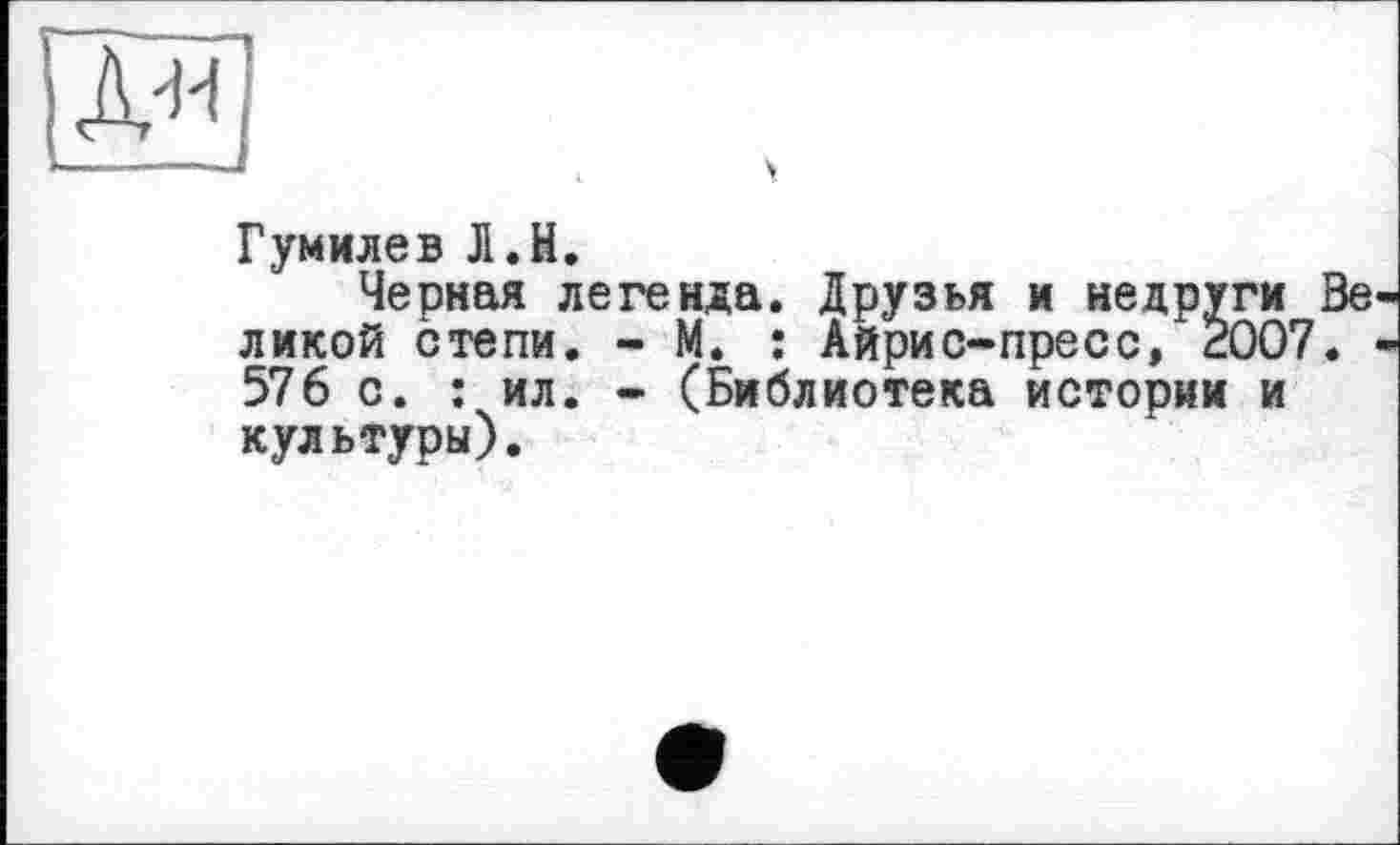 ﻿Гумилев Л.H.
Черная легенда. Друзья и недруги Зе ликой степи. - М. : Айрис-пресс, 2007. 576 с. : ил. - (Библиотека истории и культуры).